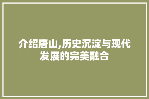 介绍唐山,历史沉淀与现代发展的完美融合