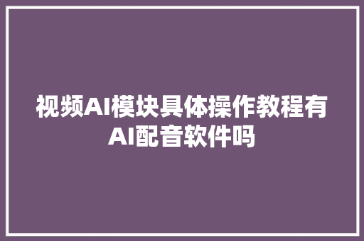 视频AI模块具体操作教程有AI配音软件吗