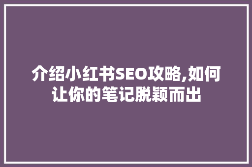 介绍小红书SEO攻略,如何让你的笔记脱颖而出