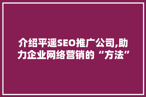 介绍平遥SEO推广公司,助力企业网络营销的“方法”