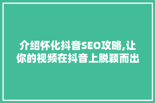 介绍怀化抖音SEO攻略,让你的视频在抖音上脱颖而出