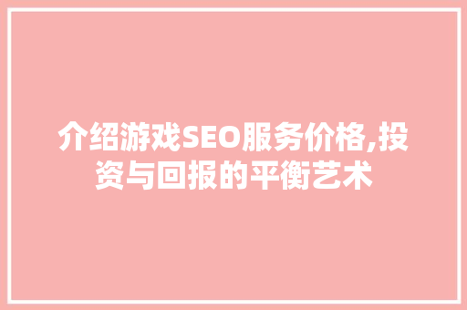介绍游戏SEO服务价格,投资与回报的平衡艺术