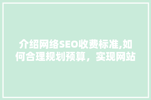 介绍网络SEO收费标准,如何合理规划预算，实现网站优化最大化效益