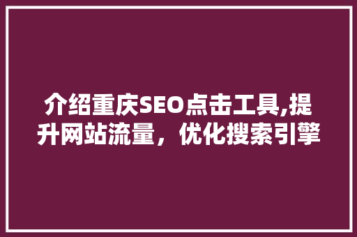 介绍重庆SEO点击工具,提升网站流量，优化搜索引擎排名的方法
