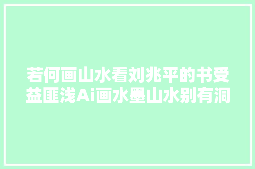若何画山水看刘兆平的书受益匪浅Ai画水墨山水别有洞天