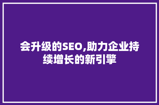 会升级的SEO,助力企业持续增长的新引擎