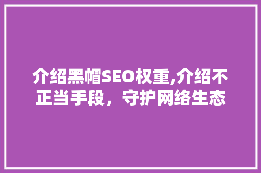 介绍黑帽SEO权重,介绍不正当手段，守护网络生态