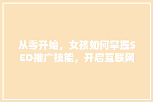 从零开始，女孩如何掌握SEO推广技能，开启互联网营销之旅