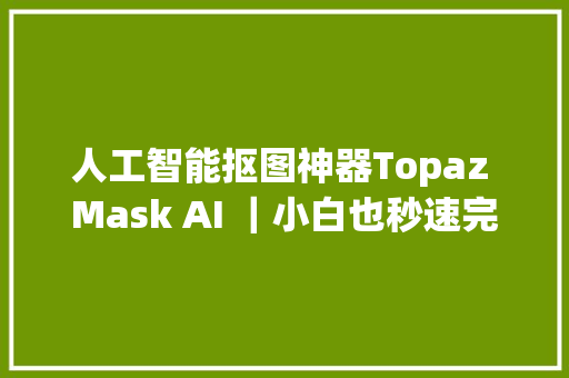 人工智能抠图神器Topaz Mask AI ｜小白也秒速完美抠图附教程