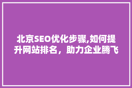 北京SEO优化步骤,如何提升网站排名，助力企业腾飞