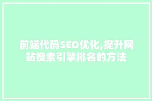 前端代码SEO优化,提升网站搜索引擎排名的方法