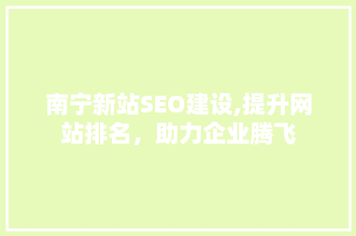 南宁新站SEO建设,提升网站排名，助力企业腾飞