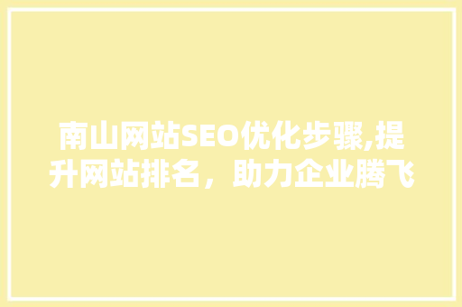 南山网站SEO优化步骤,提升网站排名，助力企业腾飞