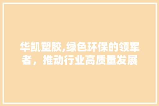 华凯塑胶,绿色环保的领军者，推动行业高质量发展