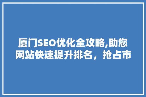 厦门SEO优化全攻略,助您网站快速提升排名，抢占市场先机
