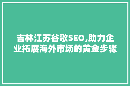 吉林江苏谷歌SEO,助力企业拓展海外市场的黄金步骤