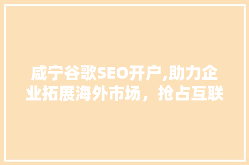 咸宁谷歌SEO开户,助力企业拓展海外市场，抢占互联网商机