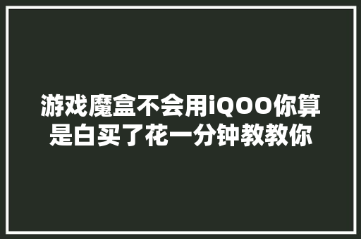 游戏魔盒不会用iQOO你算是白买了花一分钟教教你