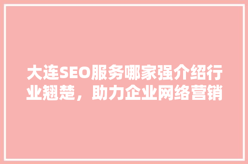 大连SEO服务哪家强介绍行业翘楚，助力企业网络营销
