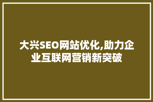 大兴SEO网站优化,助力企业互联网营销新突破