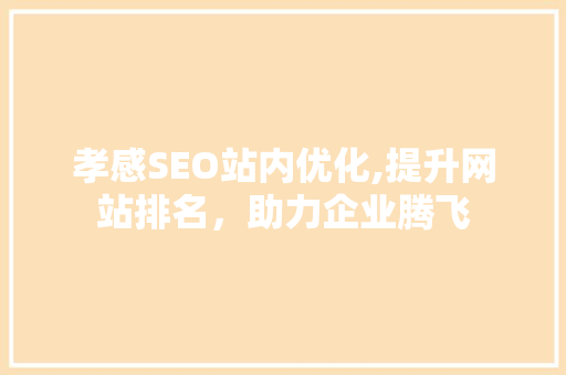 孝感SEO站内优化,提升网站排名，助力企业腾飞