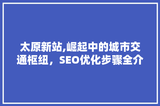 太原新站,崛起中的城市交通枢纽，SEO优化步骤全介绍