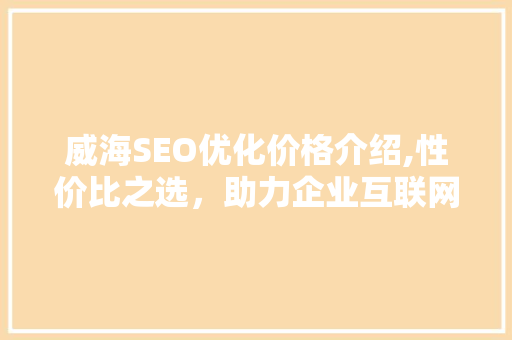 威海SEO优化价格介绍,性价比之选，助力企业互联网营销