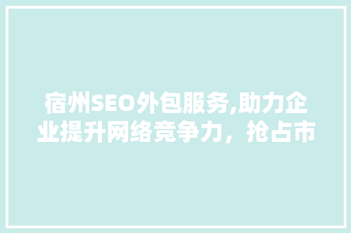 宿州SEO外包服务,助力企业提升网络竞争力，抢占市场先机