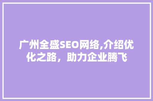 广州全盛SEO网络,介绍优化之路，助力企业腾飞