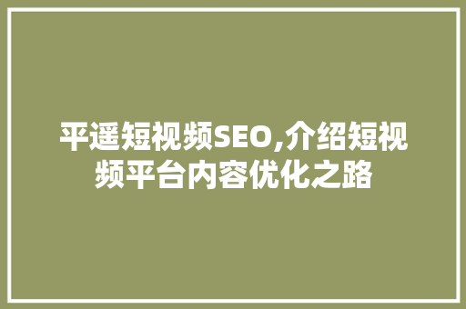 平遥短视频SEO,介绍短视频平台内容优化之路