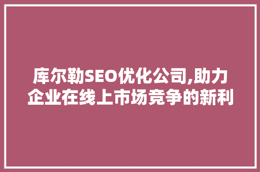 库尔勒SEO优化公司,助力企业在线上市场竞争的新利器