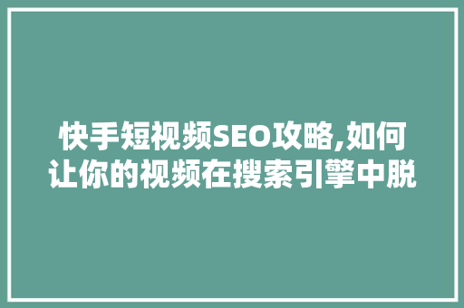 快手短视频SEO攻略,如何让你的视频在搜索引擎中脱颖而出