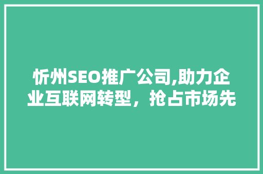 忻州SEO推广公司,助力企业互联网转型，抢占市场先机