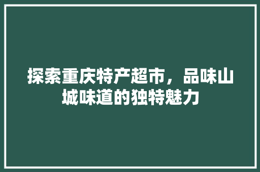 探索重庆特产超市，品味山城味道的独特魅力