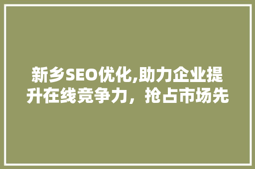 新乡SEO优化,助力企业提升在线竞争力，抢占市场先机