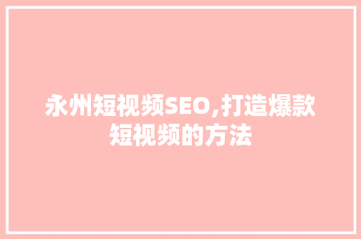 永州短视频SEO,打造爆款短视频的方法