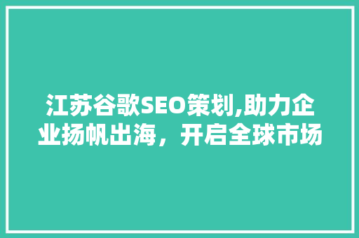 江苏谷歌SEO策划,助力企业扬帆出海，开启全球市场新篇章