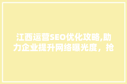 江西运营SEO优化攻略,助力企业提升网络曝光度，抢占市场先机