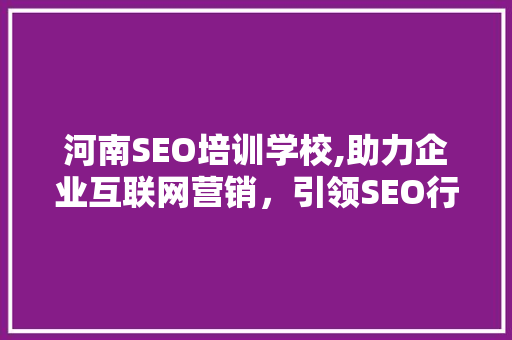 河南SEO培训学校,助力企业互联网营销，引领SEO行业发展新潮流