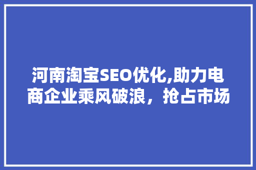 河南淘宝SEO优化,助力电商企业乘风破浪，抢占市场先机