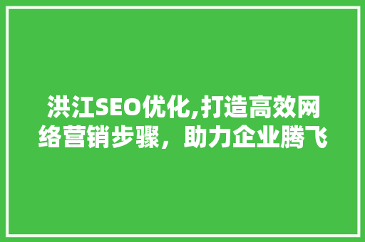 洪江SEO优化,打造高效网络营销步骤，助力企业腾飞