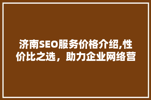 济南SEO服务价格介绍,性价比之选，助力企业网络营销腾飞