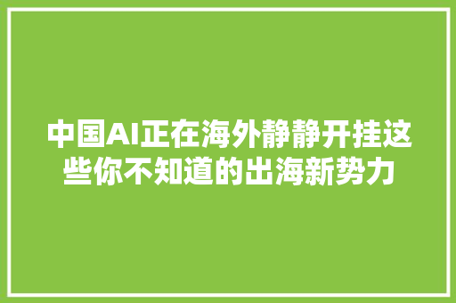 中国AI正在海外静静开挂这些你不知道的出海新势力