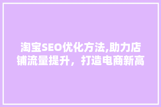 淘宝SEO优化方法,助力店铺流量提升，打造电商新高峰