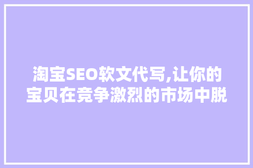 淘宝SEO软文代写,让你的宝贝在竞争激烈的市场中脱颖而出