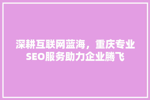 深耕互联网蓝海，重庆专业SEO服务助力企业腾飞