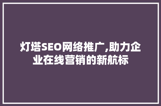 灯塔SEO网络推广,助力企业在线营销的新航标