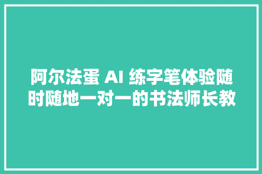 阿尔法蛋 AI 练字笔体验随时随地一对一的书法师长教师