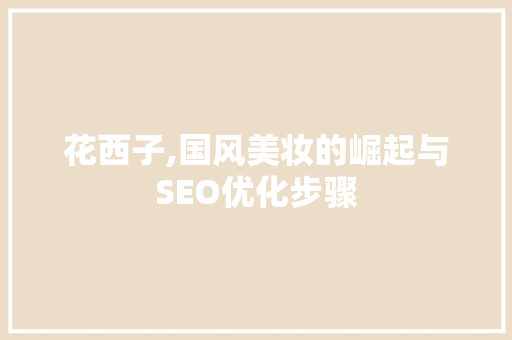 花西子,国风美妆的崛起与SEO优化步骤