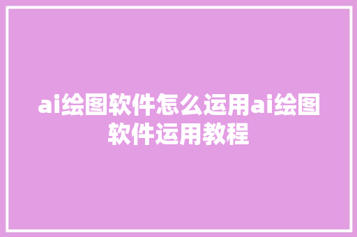 ai绘图软件怎么运用ai绘图软件运用教程